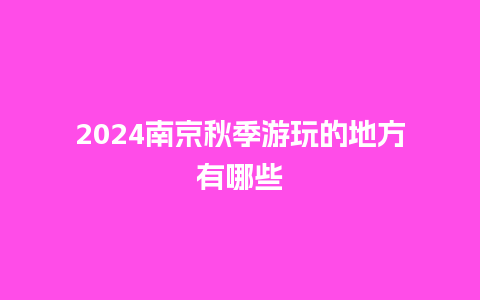 2024南京秋季游玩的地方有哪些