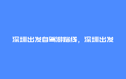 深圳出发自驾游路线，深圳出发自驾游路线图