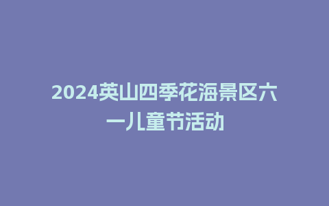 2024英山四季花海景区六一儿童节活动