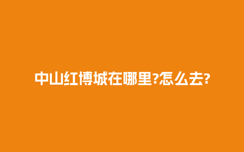 中山红博城在哪里?怎么去?