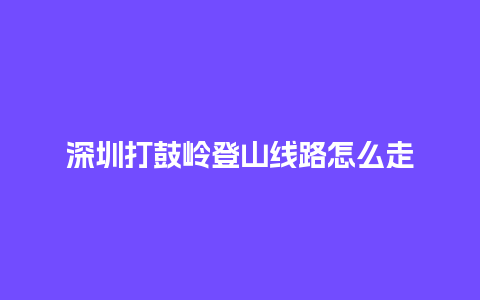 深圳打鼓岭登山线路怎么走