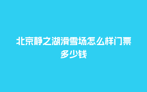 北京静之湖滑雪场怎么样门票多少钱