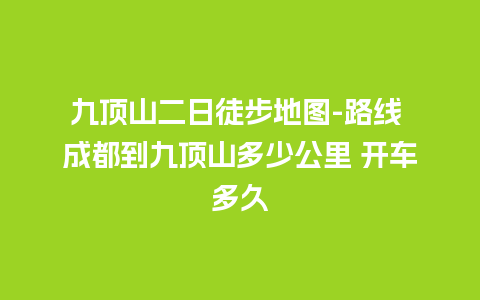 九顶山二日徒步地图-路线 成都到九顶山多少公里 开车多久