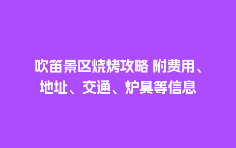 吹笛景区烧烤攻略 附费用、地址、交通、炉具等信息