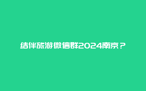 结伴旅游微信群2024南京？2024年日历含所有节日？