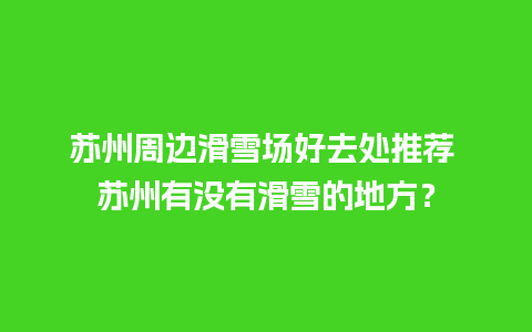 苏州周边滑雪场好去处推荐 苏州有没有滑雪的地方？