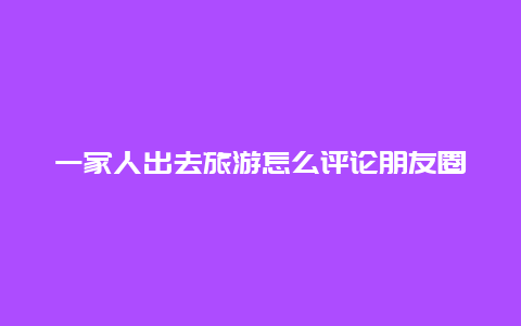 一家人出去旅游怎么评论朋友圈，别人在我发的微信朋友圈下的评论我的其他微信好友能否看得见全部评论内容？