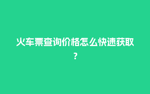 火车票查询价格怎么快速获取？