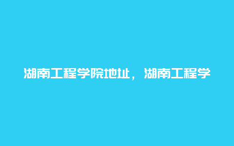 湖南工程学院地址，湖南工程学院地址详细