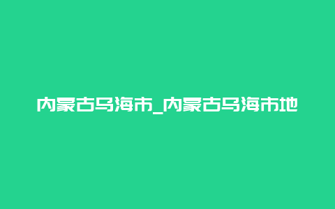 内蒙古乌海市_内蒙古乌海市地图