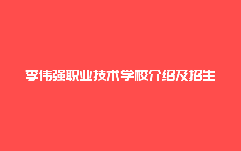 李伟强职业技术学校介绍及招生信息