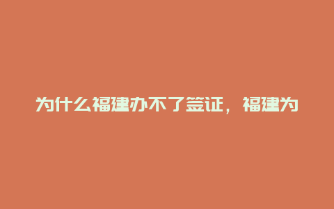 为什么福建办不了签证，福建为什么办签证比较难？