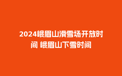 2024峨眉山滑雪场开放时间 峨眉山下雪时间