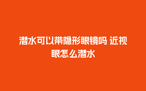 潜水可以带隐形眼镜吗 近视眼怎么潜水