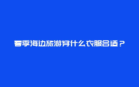 春季海边旅游穿什么衣服合适？5月份海边有什么吃的？