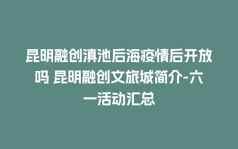 昆明融创滇池后海疫情后开放吗 昆明融创文旅城简介-六一活动汇总