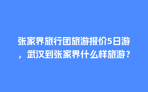 张家界旅行团旅游报价5日游，武汉到张家界什么样旅游？