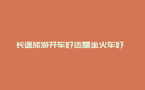 长途旅游开车好还是坐火车好 600公里开车划算还是坐车划算？