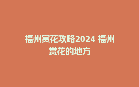 福州赏花攻略2024 福州赏花的地方