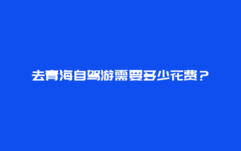 去青海自驾游需要多少花费？