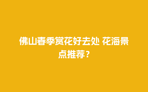 佛山春季赏花好去处 花海景点推荐？