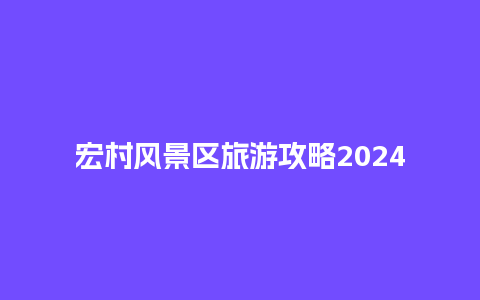 宏村风景区旅游攻略2024