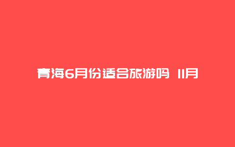 青海6月份适合旅游吗 11月适合去青海旅行吗？