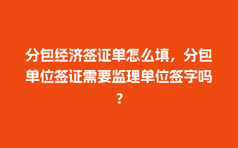 分包经济签证单怎么填，分包单位签证需要监理单位签字吗？