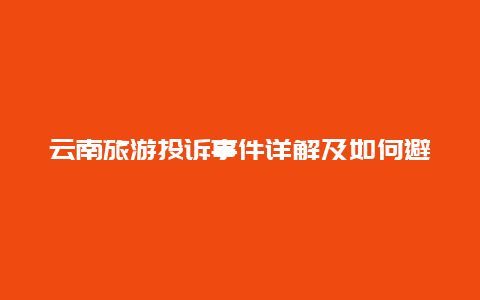 云南旅游投诉事件详解及如何避免类似情况发生