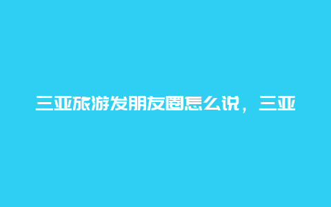 三亚旅游发朋友圈怎么说，三亚冬季游标题文案？