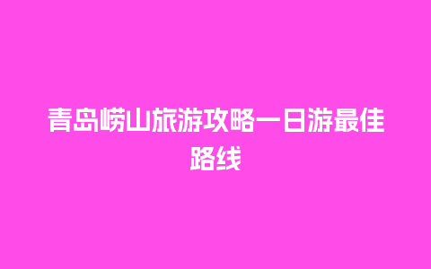 青岛崂山旅游攻略一日游最佳路线