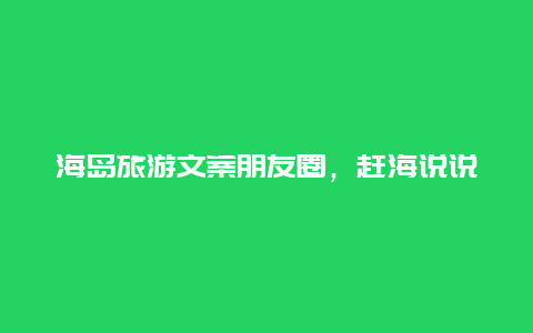 海岛旅游文案朋友圈，赶海说说发朋友圈？