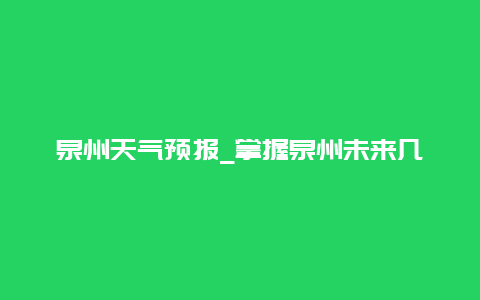 泉州天气预报_掌握泉州未来几天的天气变化