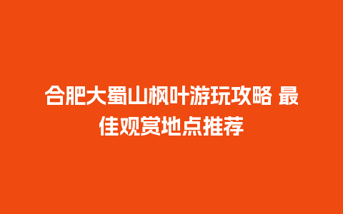 合肥大蜀山枫叶游玩攻略 最佳观赏地点推荐