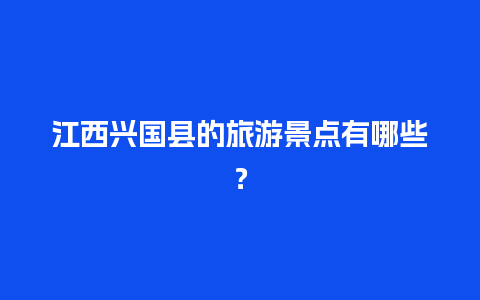 江西兴国县的旅游景点有哪些？