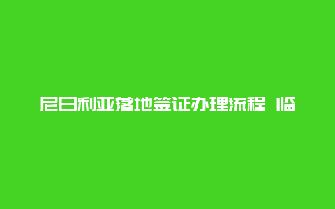 尼日利亚落地签证办理流程 临时驾驶证如何办理？