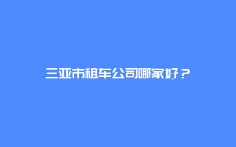 三亚市租车公司哪家好？