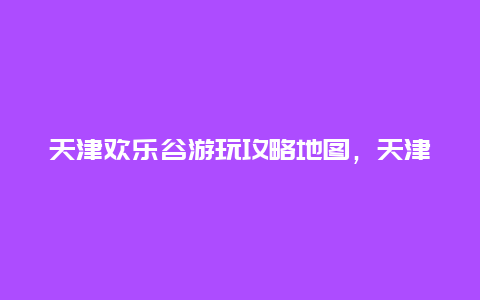 天津欢乐谷游玩攻略地图，天津欢乐谷游玩攻略地图图片