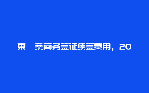 柬埔寨商务签证续签费用，2024柬埔寨旅游签证最长可以停留多久？