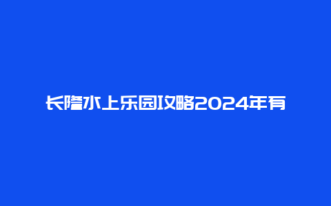 长隆水上乐园攻略2024年有哪些新玩法和注意事项？