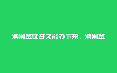 澳洲签证多久能办下来，澳洲签证多久能办下来啊