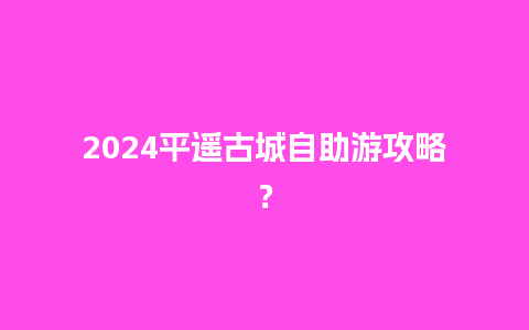 2024平遥古城自助游攻略？