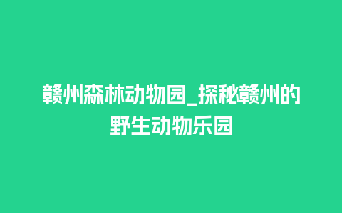 赣州森林动物园_探秘赣州的野生动物乐园