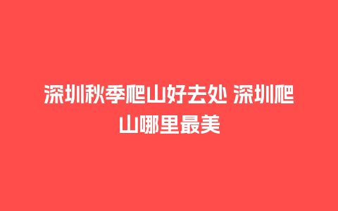 深圳秋季爬山好去处 深圳爬山哪里最美