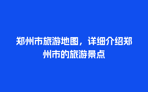 郑州市旅游地图，详细介绍郑州市的旅游景点