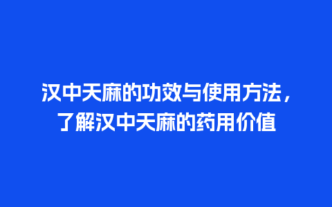 汉中天麻的功效与使用方法，了解汉中天麻的药用价值