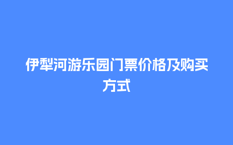 伊犁河游乐园门票价格及购买方式