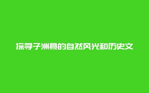 探寻子洲县的自然风光和历史文化，子洲县旅游攻略