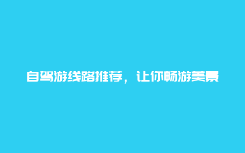 自驾游线路推荐，让你畅游美景之旅