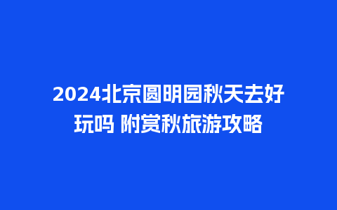 2024北京圆明园秋天去好玩吗 附赏秋旅游攻略